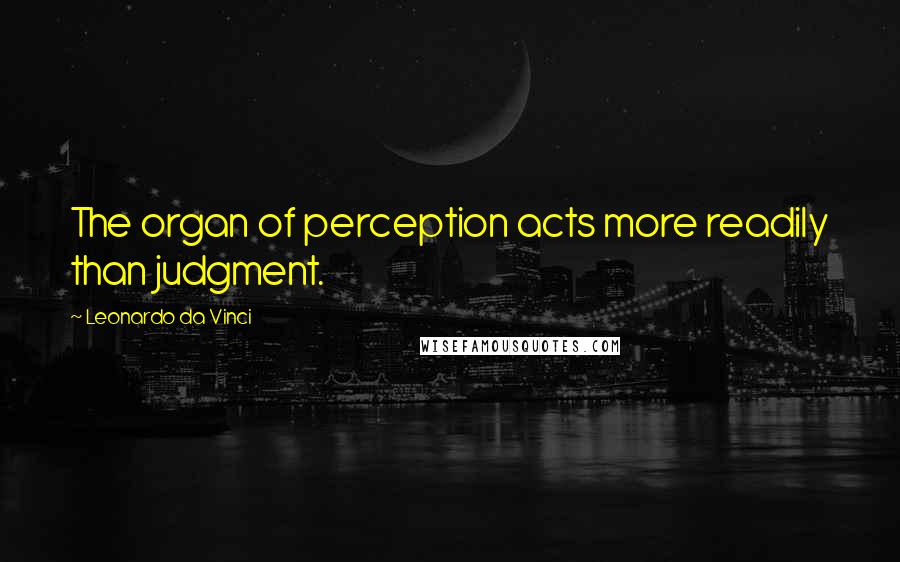 Leonardo Da Vinci Quotes: The organ of perception acts more readily than judgment.