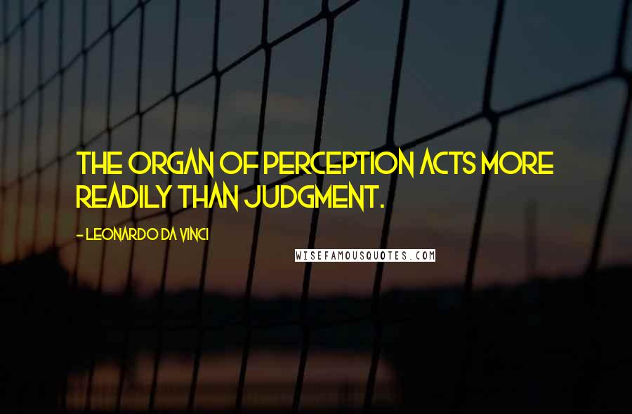 Leonardo Da Vinci Quotes: The organ of perception acts more readily than judgment.