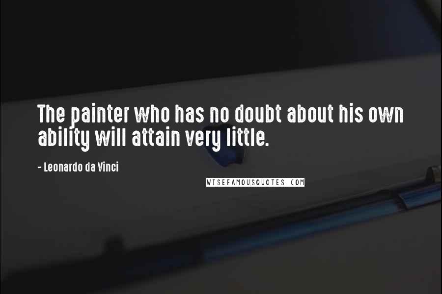 Leonardo Da Vinci Quotes: The painter who has no doubt about his own ability will attain very little.