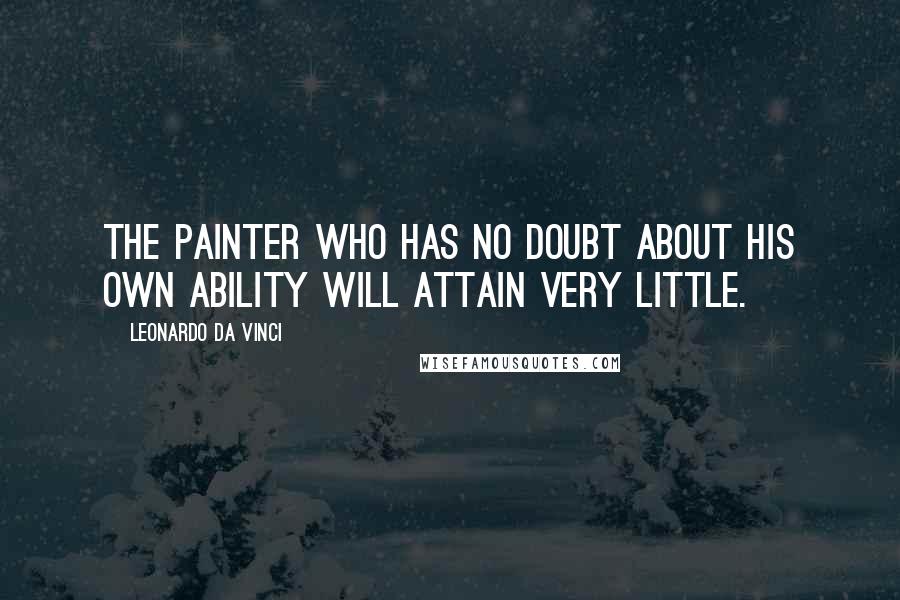 Leonardo Da Vinci Quotes: The painter who has no doubt about his own ability will attain very little.