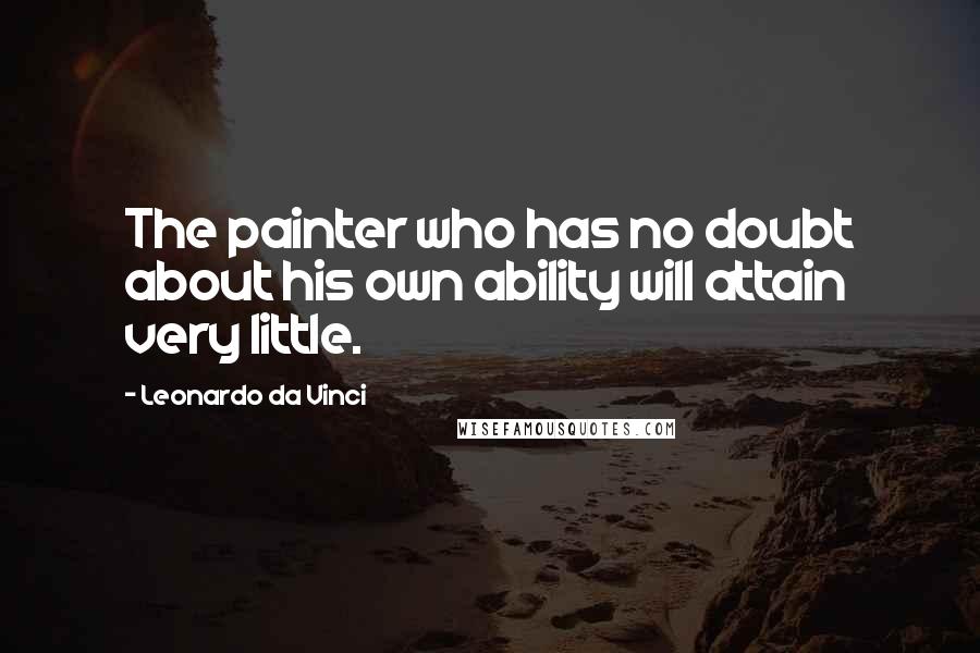 Leonardo Da Vinci Quotes: The painter who has no doubt about his own ability will attain very little.