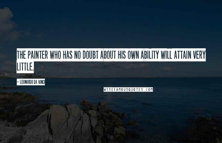 Leonardo Da Vinci Quotes: The painter who has no doubt about his own ability will attain very little.