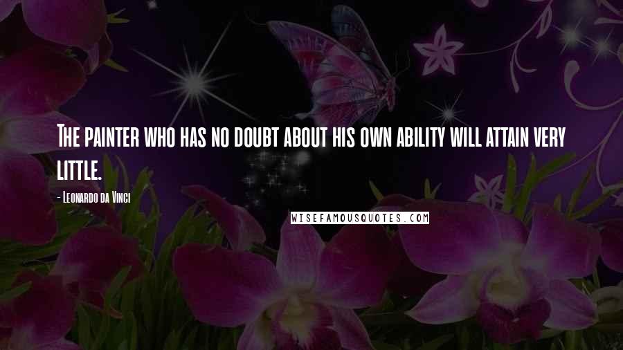 Leonardo Da Vinci Quotes: The painter who has no doubt about his own ability will attain very little.