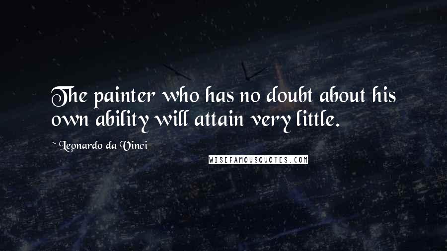 Leonardo Da Vinci Quotes: The painter who has no doubt about his own ability will attain very little.