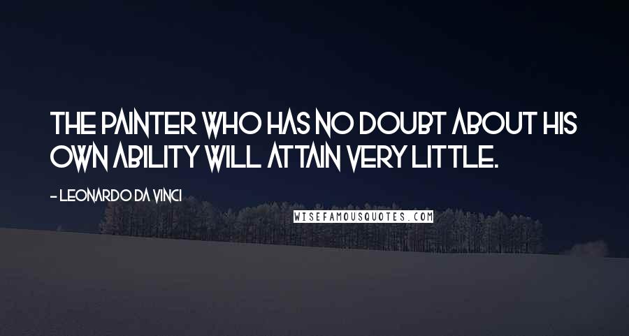 Leonardo Da Vinci Quotes: The painter who has no doubt about his own ability will attain very little.