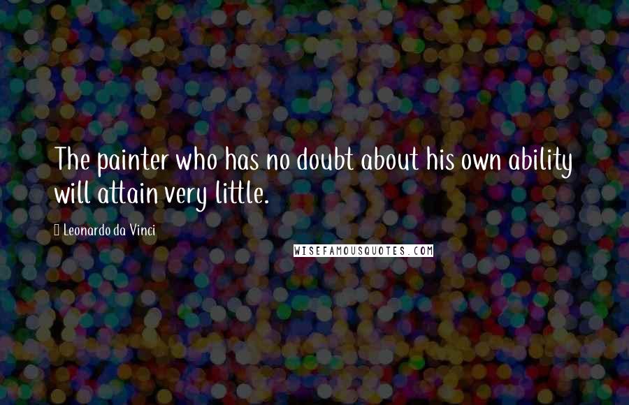 Leonardo Da Vinci Quotes: The painter who has no doubt about his own ability will attain very little.