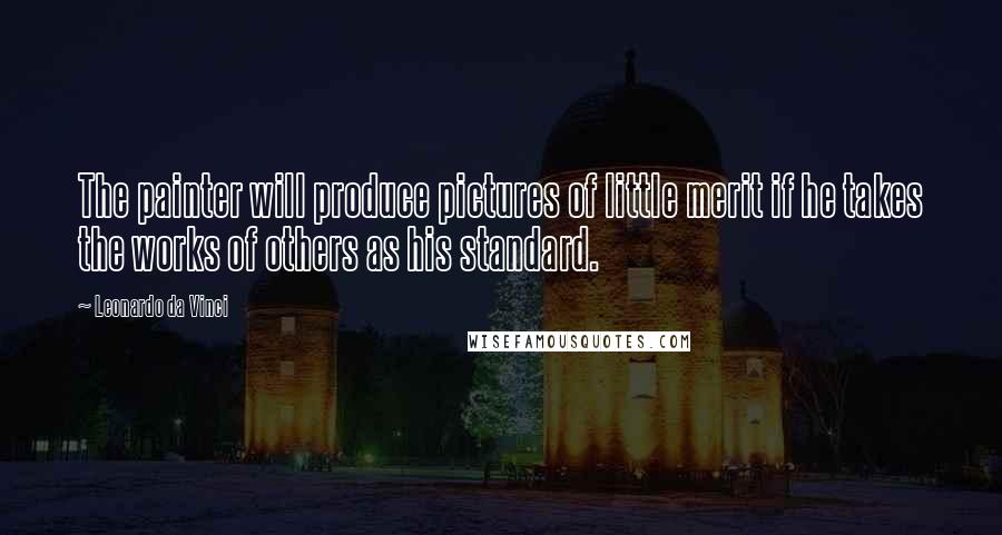 Leonardo Da Vinci Quotes: The painter will produce pictures of little merit if he takes the works of others as his standard.