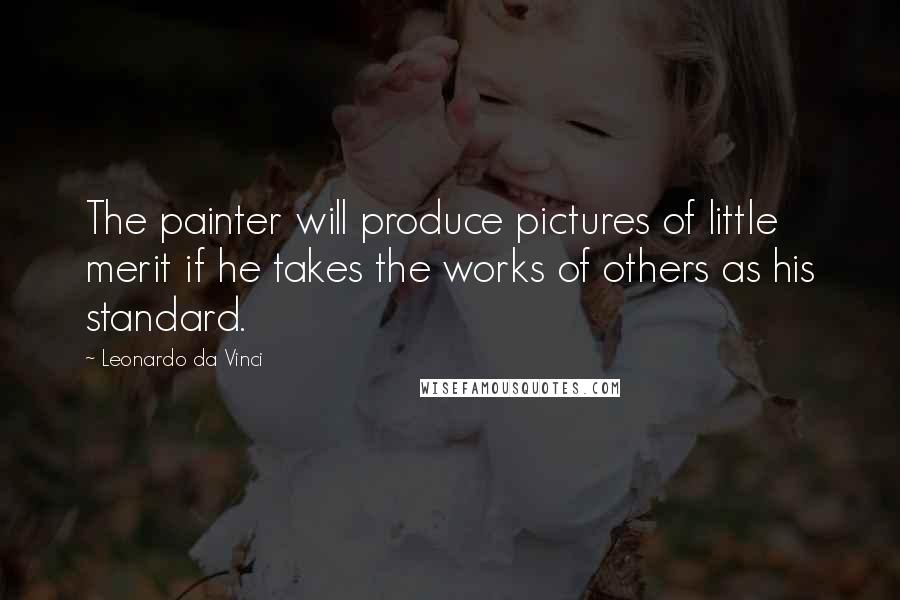 Leonardo Da Vinci Quotes: The painter will produce pictures of little merit if he takes the works of others as his standard.