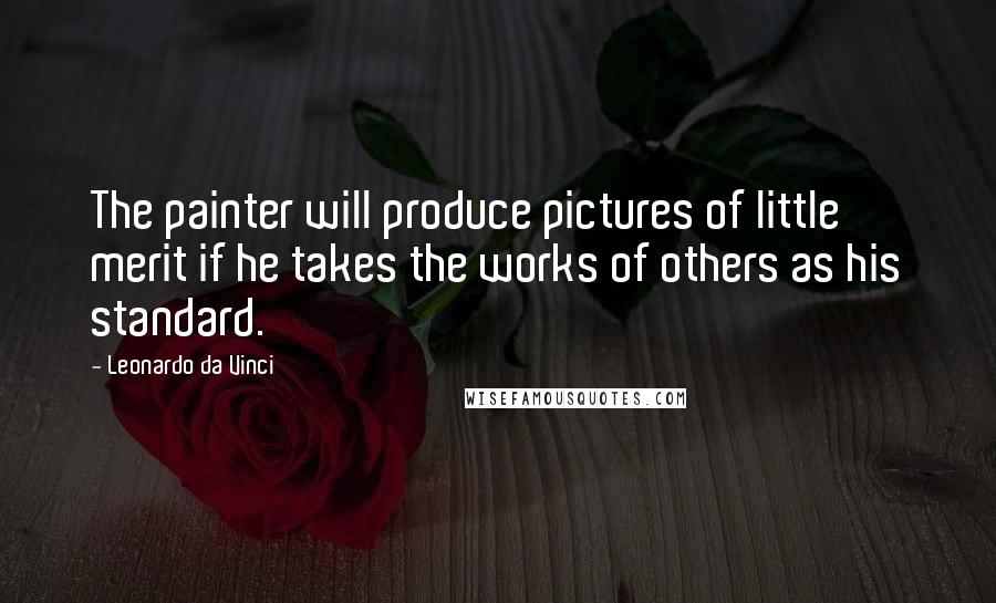 Leonardo Da Vinci Quotes: The painter will produce pictures of little merit if he takes the works of others as his standard.