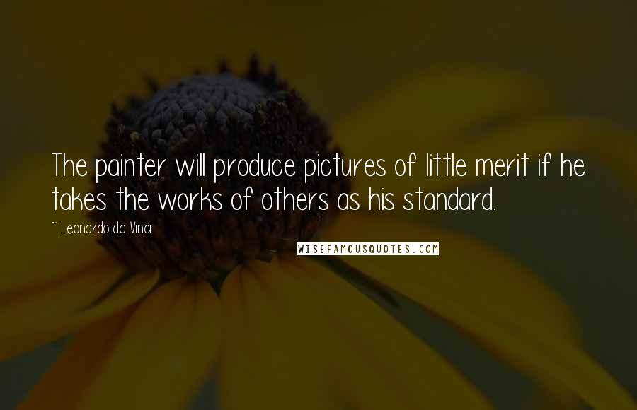 Leonardo Da Vinci Quotes: The painter will produce pictures of little merit if he takes the works of others as his standard.