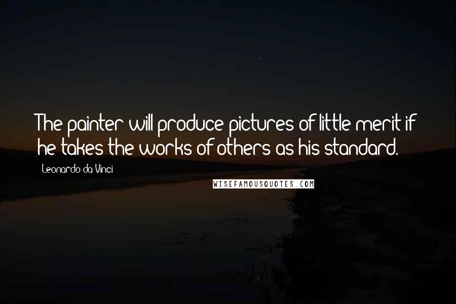 Leonardo Da Vinci Quotes: The painter will produce pictures of little merit if he takes the works of others as his standard.