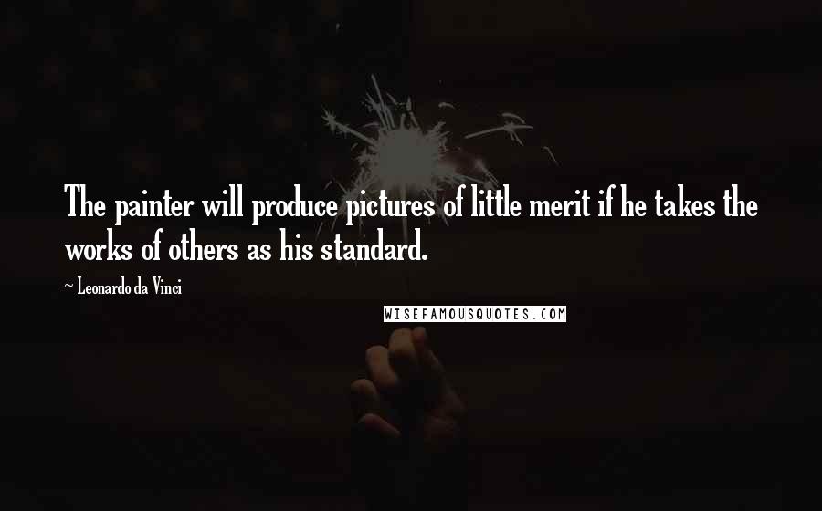 Leonardo Da Vinci Quotes: The painter will produce pictures of little merit if he takes the works of others as his standard.