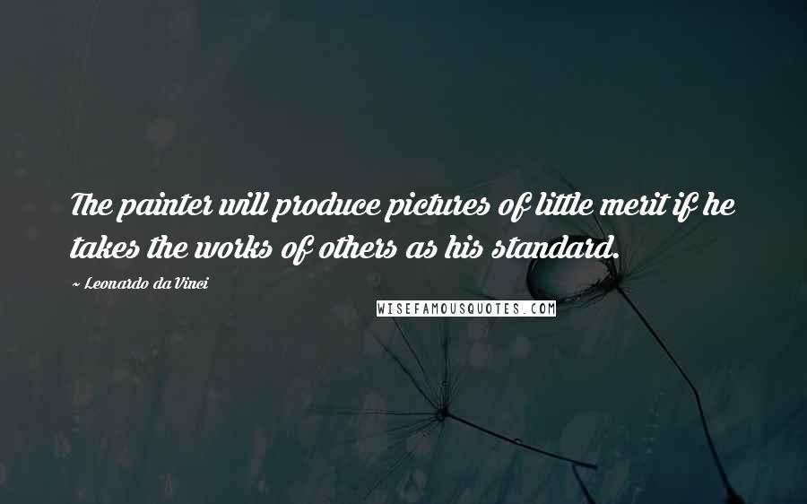 Leonardo Da Vinci Quotes: The painter will produce pictures of little merit if he takes the works of others as his standard.