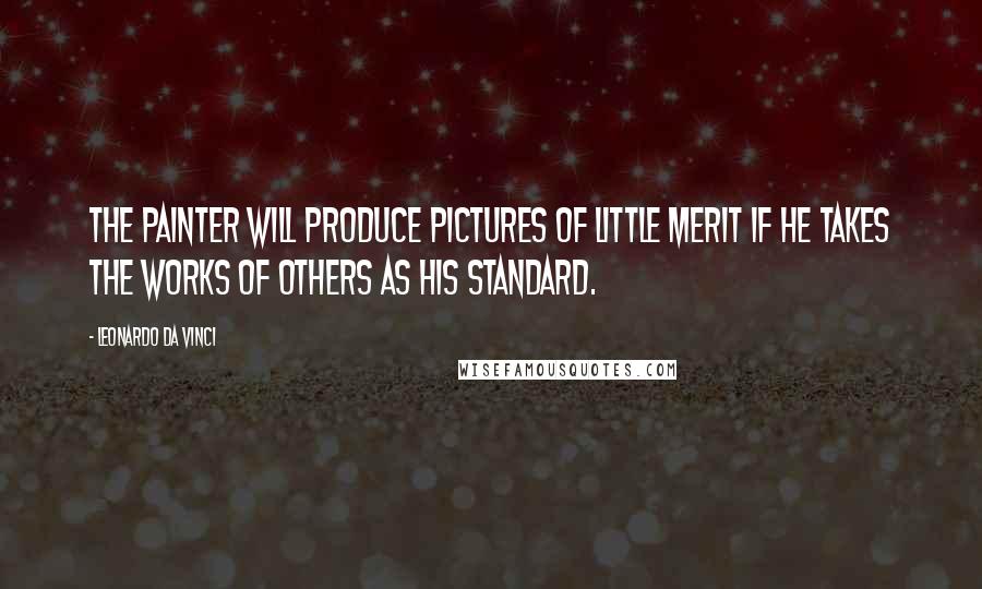 Leonardo Da Vinci Quotes: The painter will produce pictures of little merit if he takes the works of others as his standard.