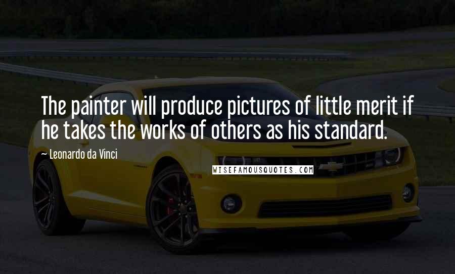 Leonardo Da Vinci Quotes: The painter will produce pictures of little merit if he takes the works of others as his standard.