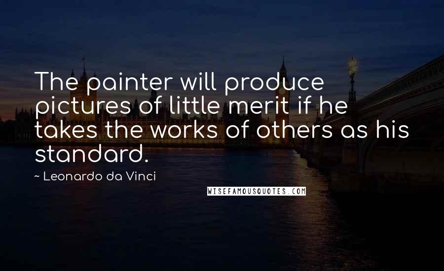Leonardo Da Vinci Quotes: The painter will produce pictures of little merit if he takes the works of others as his standard.