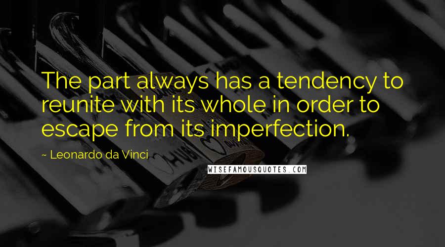 Leonardo Da Vinci Quotes: The part always has a tendency to reunite with its whole in order to escape from its imperfection.