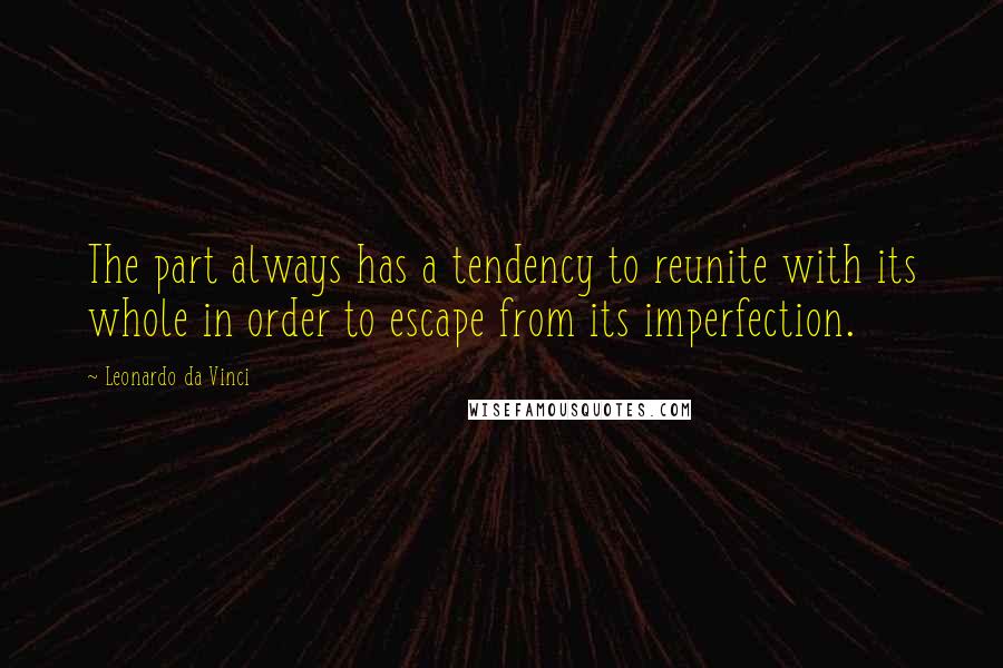 Leonardo Da Vinci Quotes: The part always has a tendency to reunite with its whole in order to escape from its imperfection.