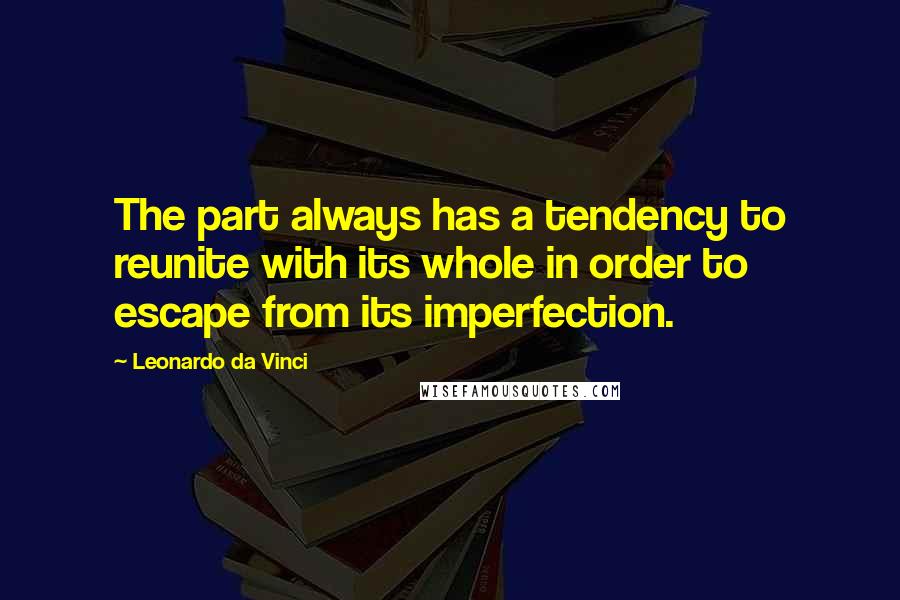 Leonardo Da Vinci Quotes: The part always has a tendency to reunite with its whole in order to escape from its imperfection.