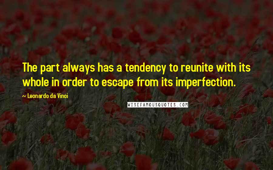 Leonardo Da Vinci Quotes: The part always has a tendency to reunite with its whole in order to escape from its imperfection.