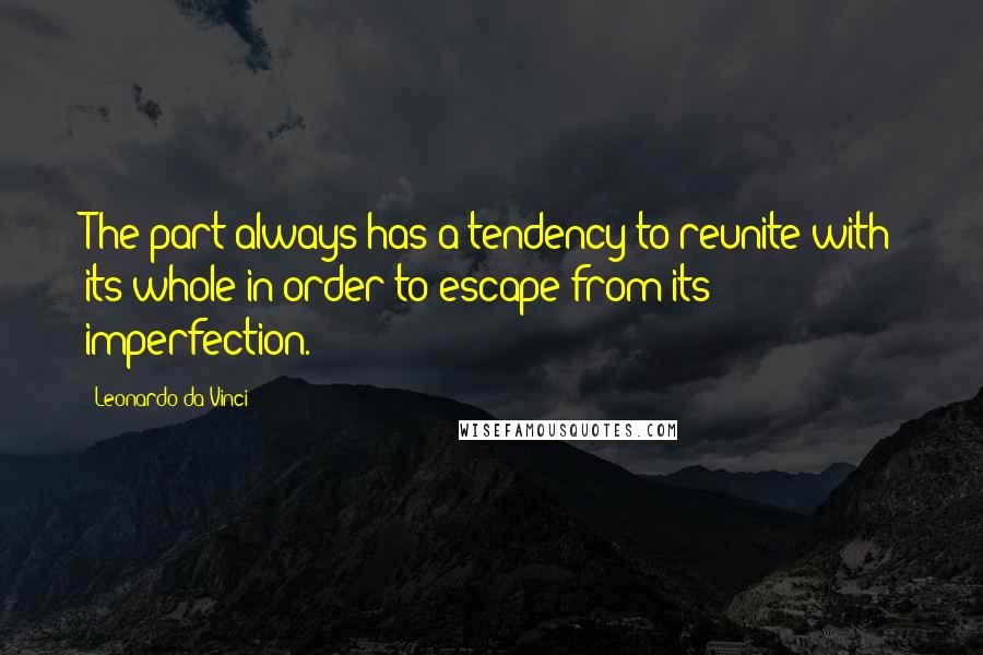 Leonardo Da Vinci Quotes: The part always has a tendency to reunite with its whole in order to escape from its imperfection.