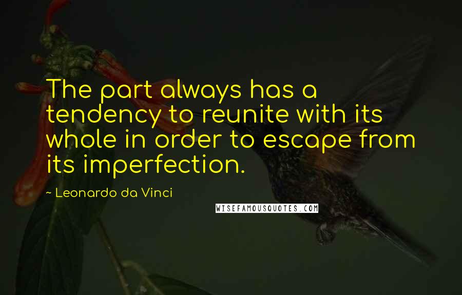 Leonardo Da Vinci Quotes: The part always has a tendency to reunite with its whole in order to escape from its imperfection.