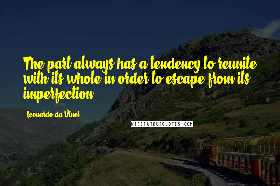 Leonardo Da Vinci Quotes: The part always has a tendency to reunite with its whole in order to escape from its imperfection.