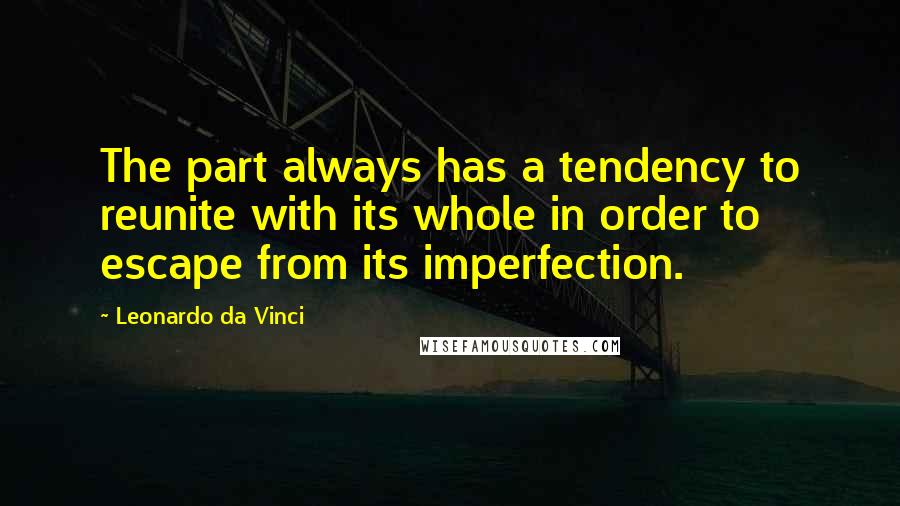 Leonardo Da Vinci Quotes: The part always has a tendency to reunite with its whole in order to escape from its imperfection.