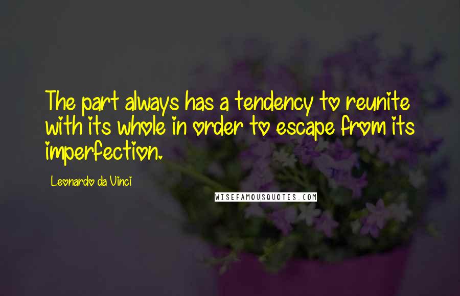 Leonardo Da Vinci Quotes: The part always has a tendency to reunite with its whole in order to escape from its imperfection.