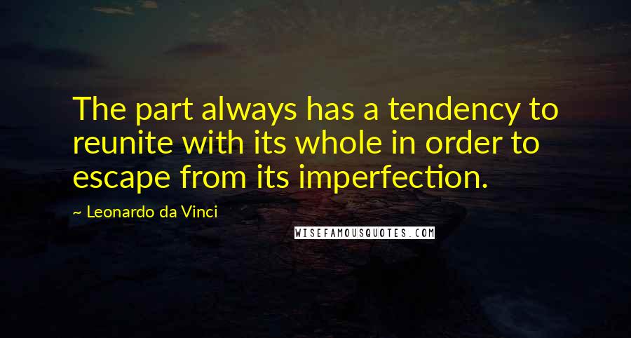 Leonardo Da Vinci Quotes: The part always has a tendency to reunite with its whole in order to escape from its imperfection.