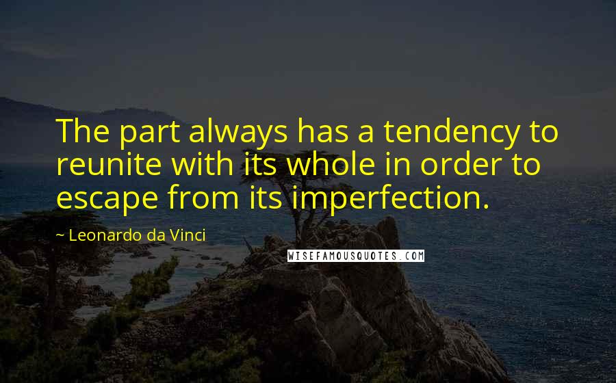 Leonardo Da Vinci Quotes: The part always has a tendency to reunite with its whole in order to escape from its imperfection.