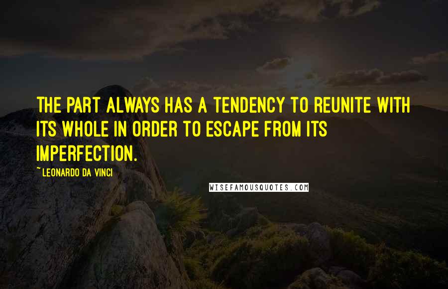 Leonardo Da Vinci Quotes: The part always has a tendency to reunite with its whole in order to escape from its imperfection.