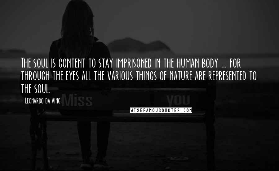 Leonardo Da Vinci Quotes: The soul is content to stay imprisoned in the human body ... for through the eyes all the various things of nature are represented to the soul.