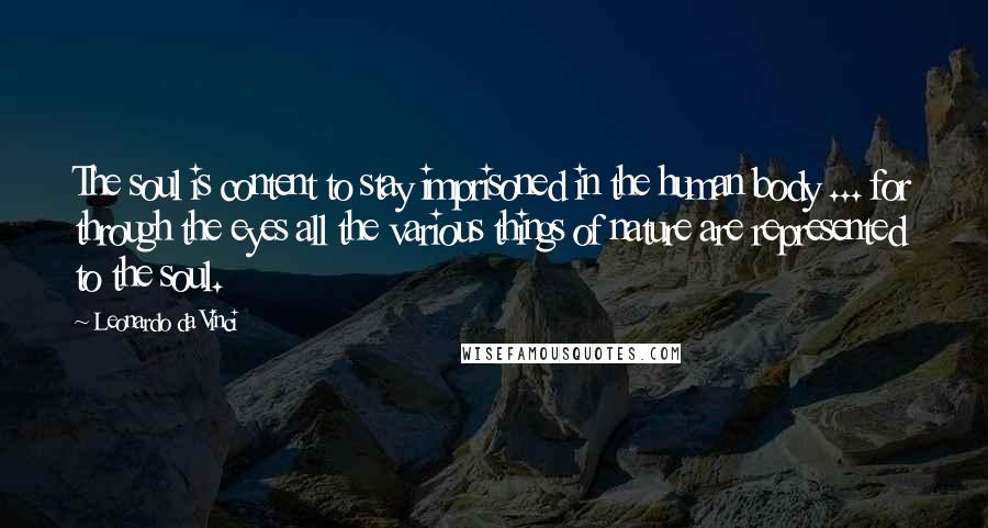 Leonardo Da Vinci Quotes: The soul is content to stay imprisoned in the human body ... for through the eyes all the various things of nature are represented to the soul.