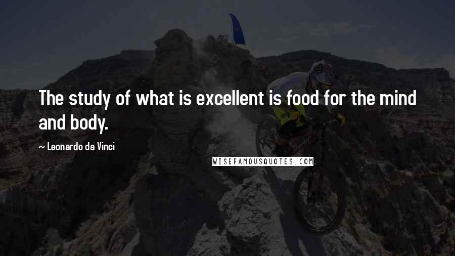 Leonardo Da Vinci Quotes: The study of what is excellent is food for the mind and body.