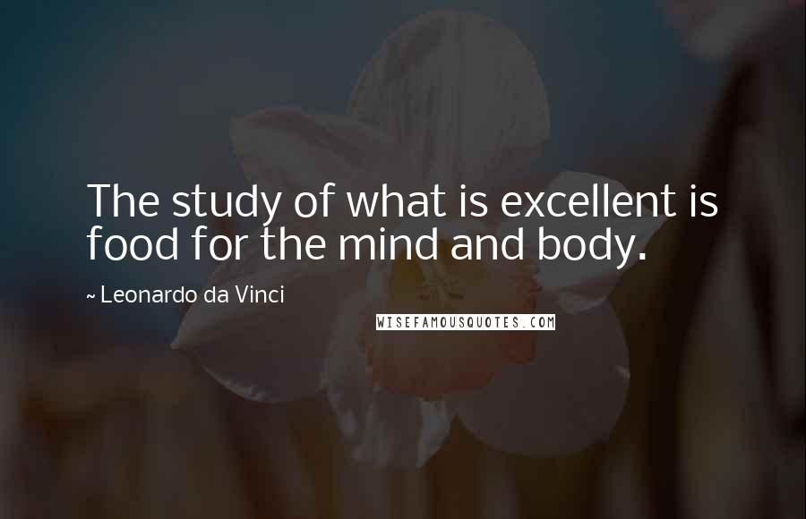 Leonardo Da Vinci Quotes: The study of what is excellent is food for the mind and body.