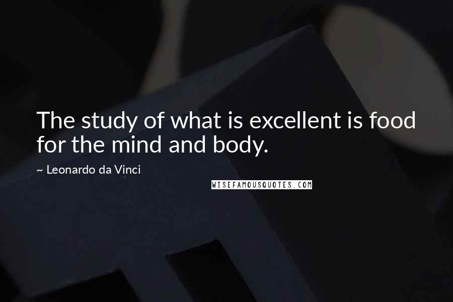 Leonardo Da Vinci Quotes: The study of what is excellent is food for the mind and body.