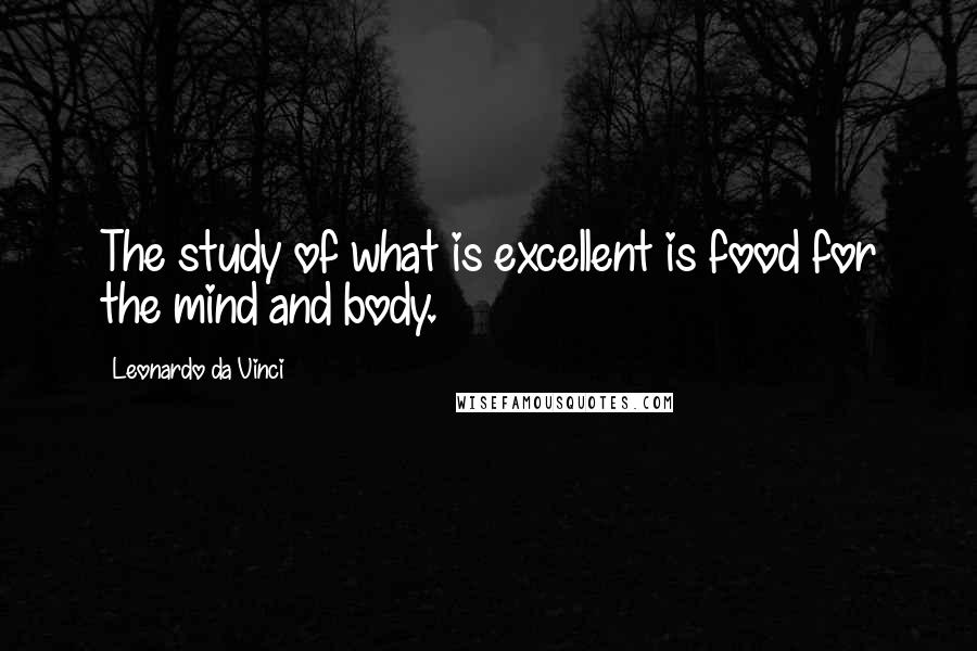 Leonardo Da Vinci Quotes: The study of what is excellent is food for the mind and body.