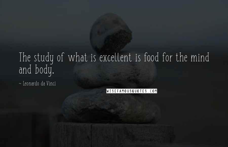 Leonardo Da Vinci Quotes: The study of what is excellent is food for the mind and body.