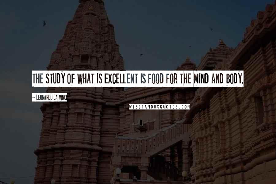 Leonardo Da Vinci Quotes: The study of what is excellent is food for the mind and body.