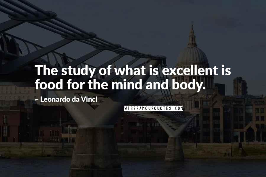 Leonardo Da Vinci Quotes: The study of what is excellent is food for the mind and body.