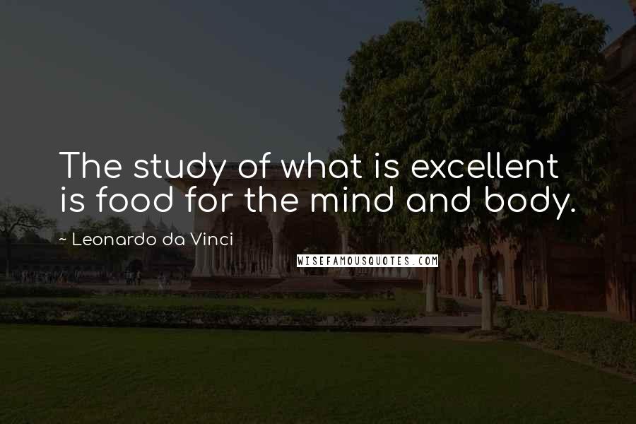 Leonardo Da Vinci Quotes: The study of what is excellent is food for the mind and body.