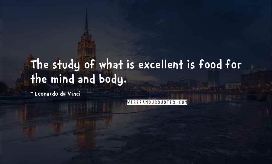 Leonardo Da Vinci Quotes: The study of what is excellent is food for the mind and body.