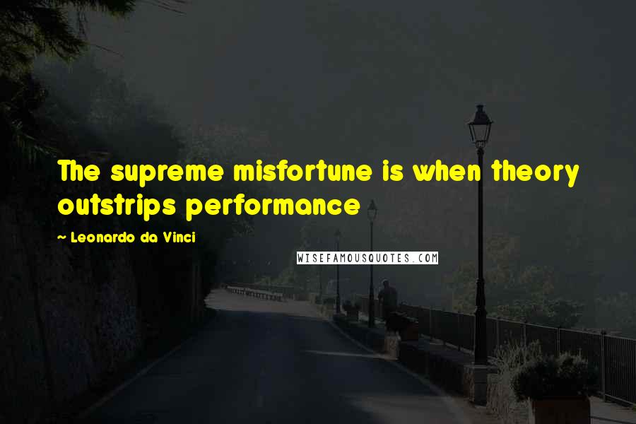 Leonardo Da Vinci Quotes: The supreme misfortune is when theory outstrips performance