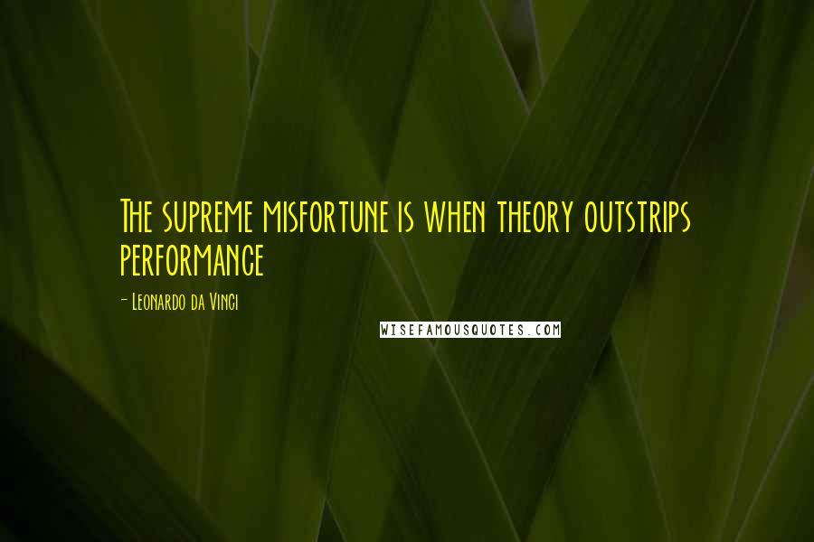 Leonardo Da Vinci Quotes: The supreme misfortune is when theory outstrips performance