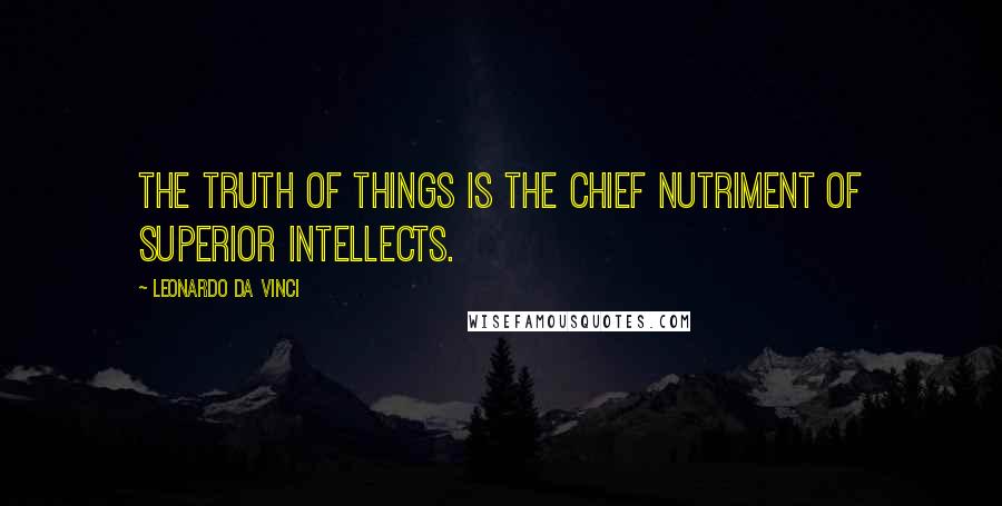 Leonardo Da Vinci Quotes: The truth of things is the chief nutriment of superior intellects.