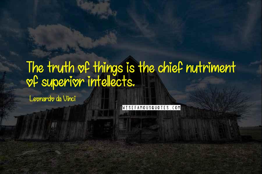Leonardo Da Vinci Quotes: The truth of things is the chief nutriment of superior intellects.