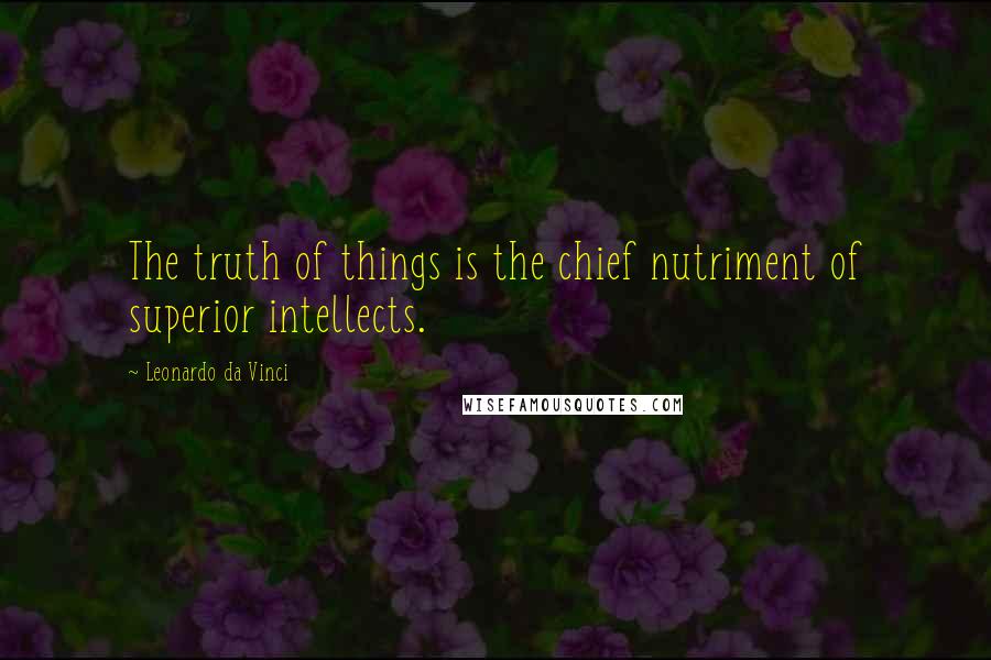 Leonardo Da Vinci Quotes: The truth of things is the chief nutriment of superior intellects.