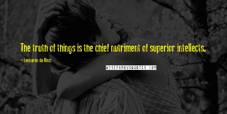 Leonardo Da Vinci Quotes: The truth of things is the chief nutriment of superior intellects.