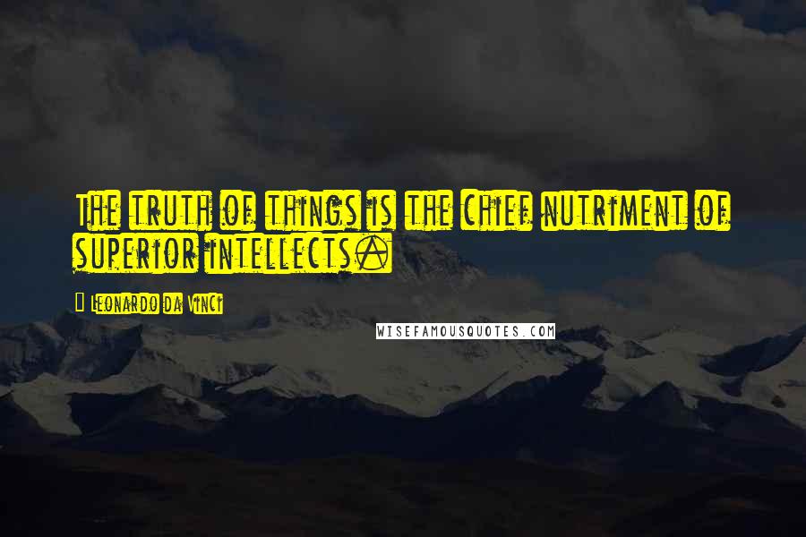 Leonardo Da Vinci Quotes: The truth of things is the chief nutriment of superior intellects.